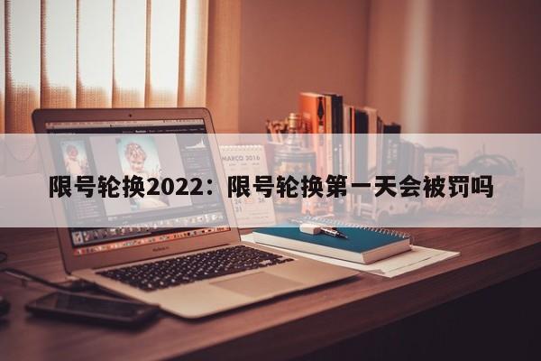 限号轮换2022：限号轮换第一天会被罚吗