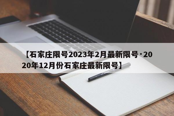 【石家庄限号2023年2月最新限号·2020年12月份石家庄最新限号】