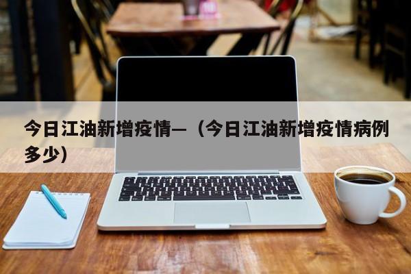 今日江油新增疫情—（今日江油新增疫情病例多少）