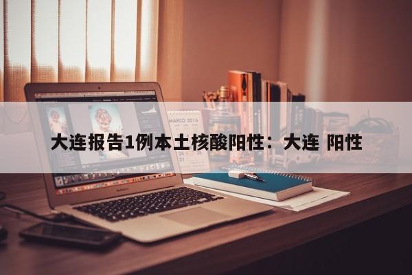 大连报告1例本土核酸阳性：大连 阳性