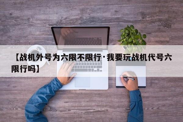 【战机外号为六限不限行·我要玩战机代号六限行吗】