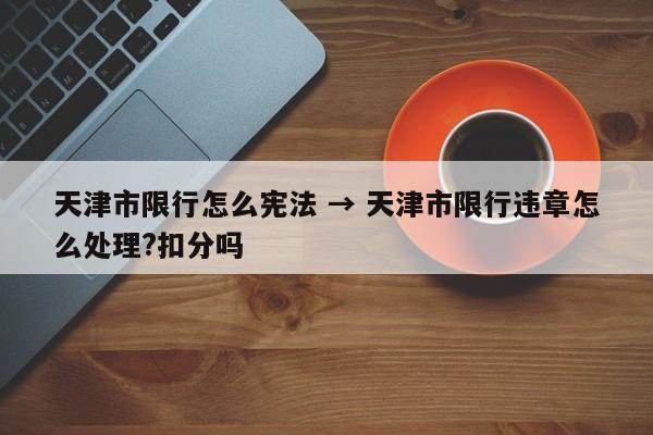 天津市限行怎么宪法 → 天津市限行违章怎么处理?扣分吗