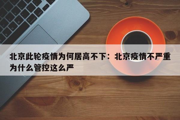 北京此轮疫情为何居高不下：北京疫情不严重为什么管控这么严