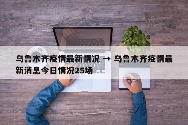 乌鲁木齐疫情最新情况 → 乌鲁木齐疫情最新消息今日情况25场