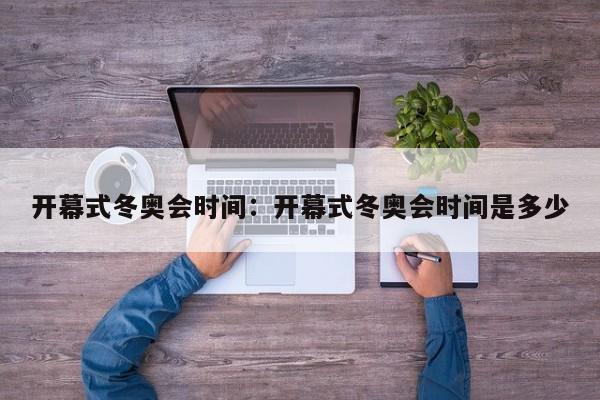开幕式冬奥会时间：开幕式冬奥会时间是多少