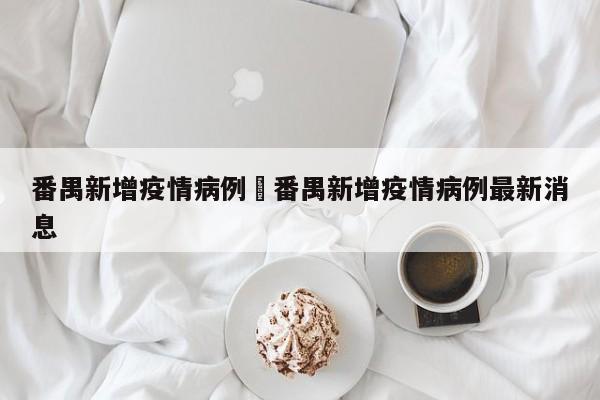 番禺新增疫情病例›番禺新增疫情病例最新消息