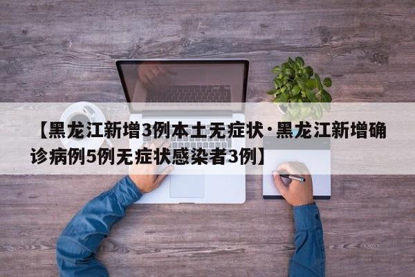 【黑龙江新增3例本土无症状·黑龙江新增确诊病例5例无症状感染者3例】