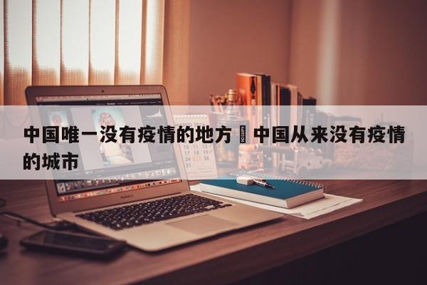 中国唯一没有疫情的地方›中国从来没有疫情的城市