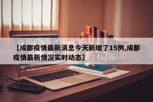 【成都疫情最新消息今天新增了15例,成都疫情最新情况实时动态】