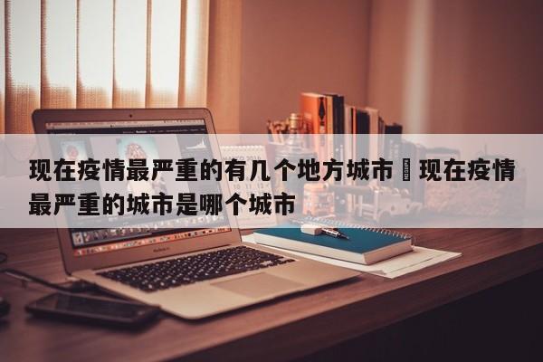 现在疫情最严重的有几个地方城市›现在疫情最严重的城市是哪个城市