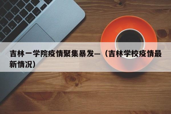 吉林一学院疫情聚集暴发—（吉林学校疫情最新情况）