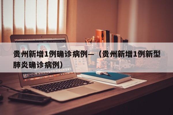 贵州新增1例确诊病例—（贵州新增1例新型肺炎确诊病例）