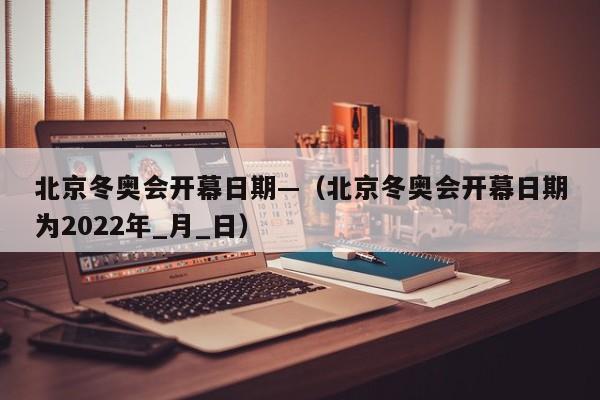 北京冬奥会开幕日期—（北京冬奥会开幕日期为2022年_月_日）