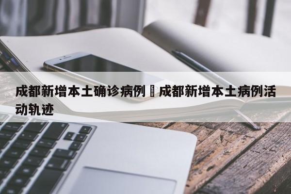 成都新增本土确诊病例›成都新增本土病例活动轨迹