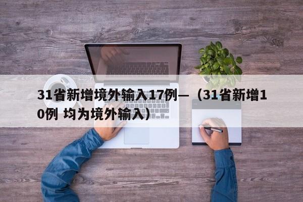 31省新增境外输入17例—（31省新增10例 均为境外输入）