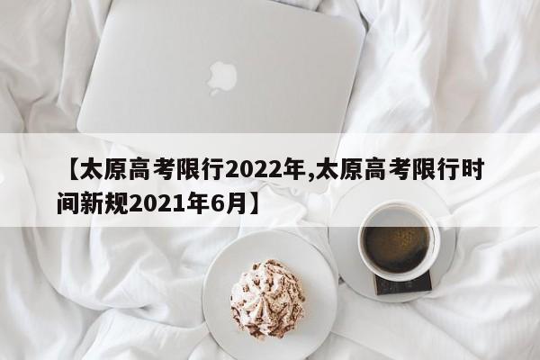 【太原高考限行2022年,太原高考限行时间新规2021年6月】