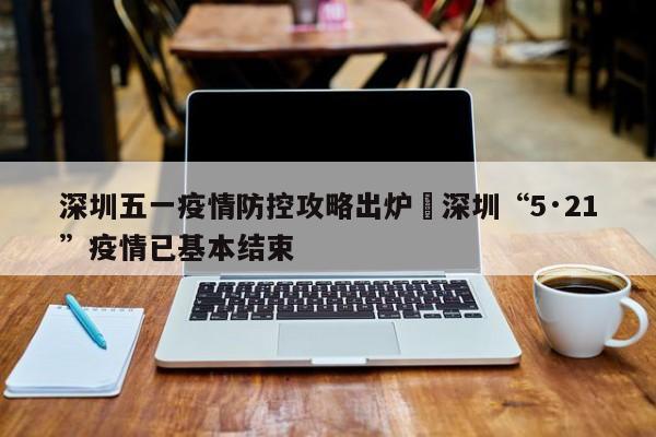 深圳五一疫情防控攻略出炉›深圳“5·21”疫情已基本结束