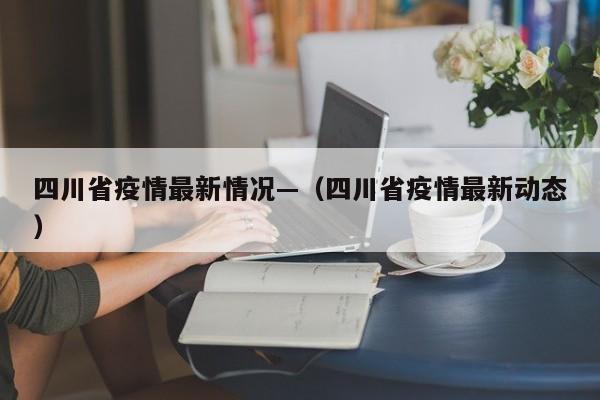 四川省疫情最新情况—（四川省疫情最新动态）