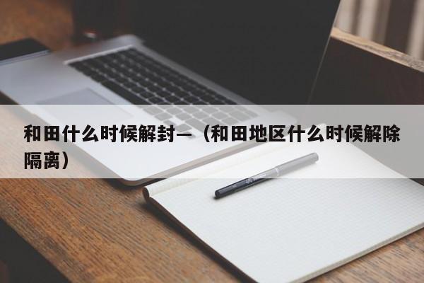 和田什么时候解封—(和田地区什么时候解除隔离)