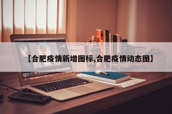 【合肥疫情新增图标,合肥疫情动态图】