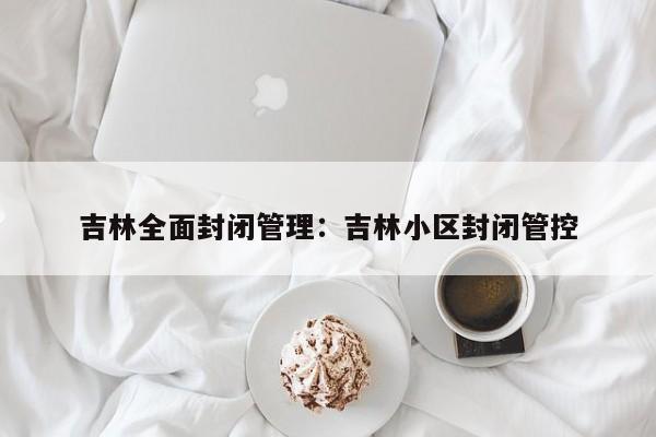 吉林全面封闭管理：吉林小区封闭管控