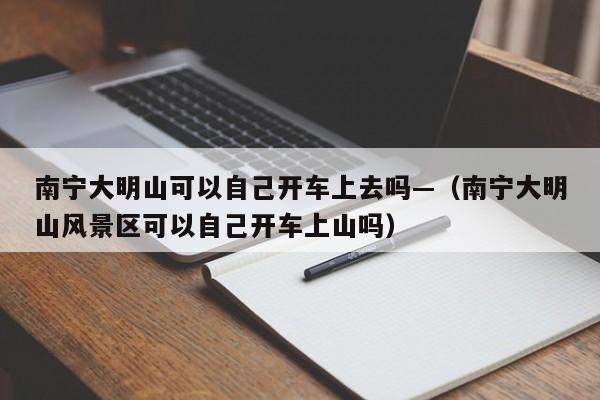 南宁大明山可以自己开车上去吗—（南宁大明山风景区可以自己开车上山吗）
