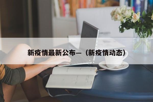 新疫情最新公布—（新疫情动态）