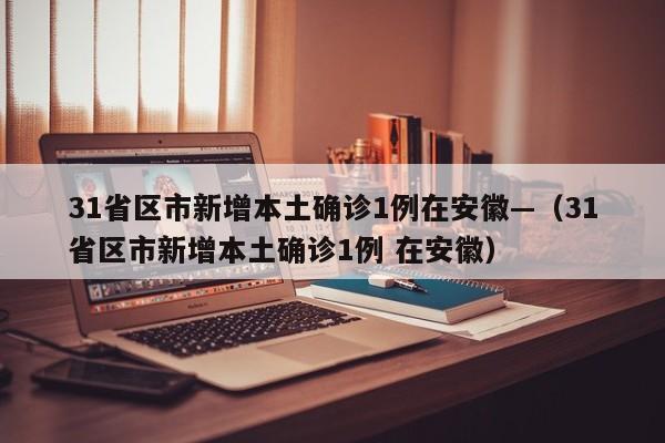 31省区市新增本土确诊1例在安徽—（31省区市新增本土确诊1例 在安徽）