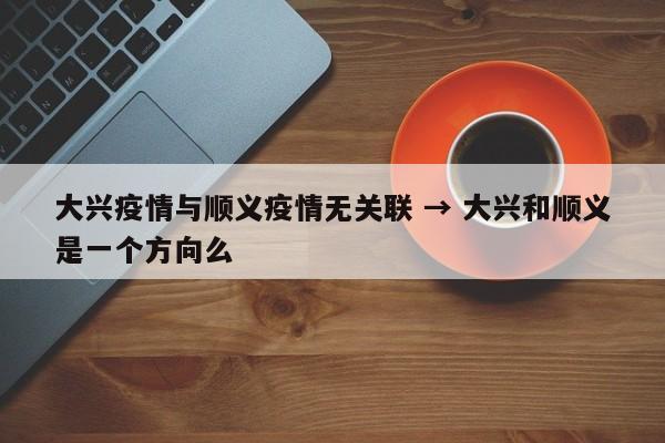 大兴疫情与顺义疫情无关联 → 大兴和顺义是一个方向么