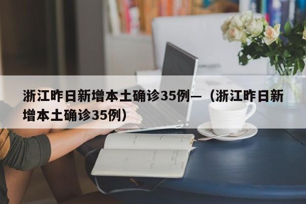 浙江昨日新增本土确诊35例—（浙江昨日新增本土确诊35例）