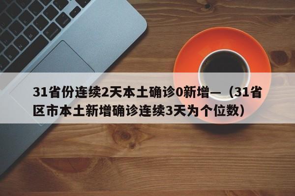 31省份连续2天本土确诊0新增—（31省区市本土新增确诊连续3天为个位数）