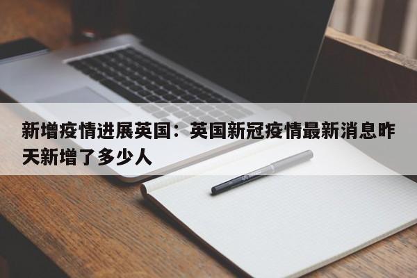 新增疫情进展英国:英国新冠疫情最新消息昨天新增了多少人