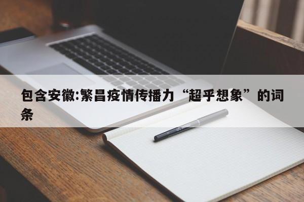 包含安徽:繁昌疫情传播力“超乎想象”的词条