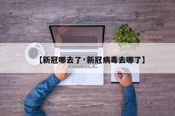 【新冠哪去了·新冠病毒去哪了】