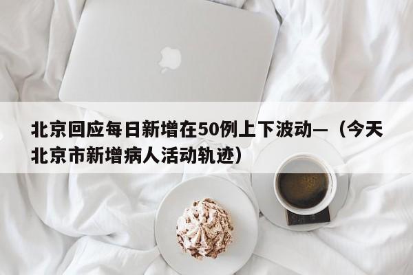 北京回应每日新增在50例上下波动—（今天北京市新增病人活动轨迹）