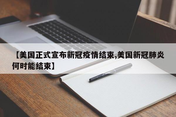 【美国正式宣布新冠疫情结束,美国新冠肺炎何时能结束】