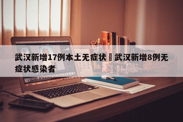 武汉新增17例本土无症状›武汉新增8例无症状感染者