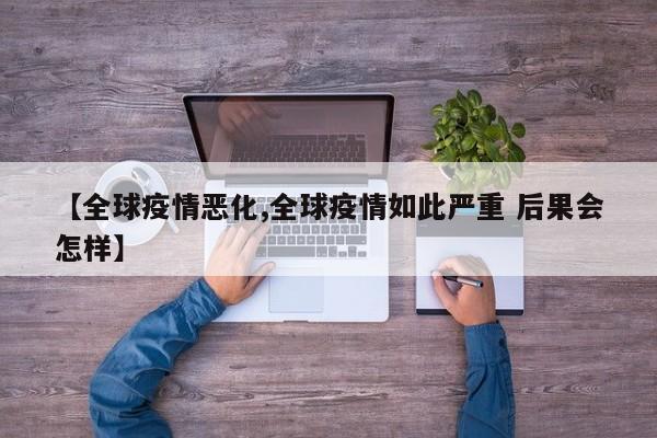 【全球疫情恶化,全球疫情如此严重 后果会怎样】
