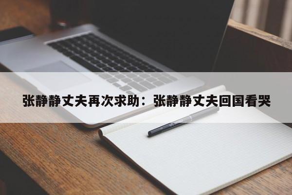 张静静丈夫再次求助：张静静丈夫回国看哭