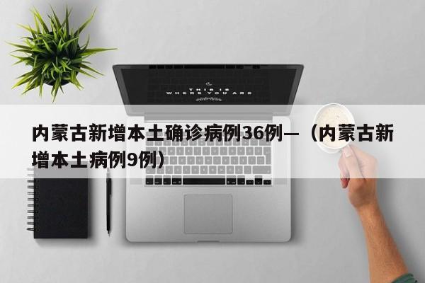 内蒙古新增本土确诊病例36例—(内蒙古新增本土病例9例)