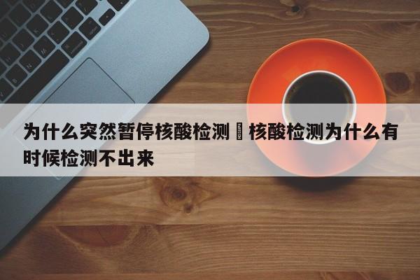 为什么突然暂停核酸检测›核酸检测为什么有时候检测不出来