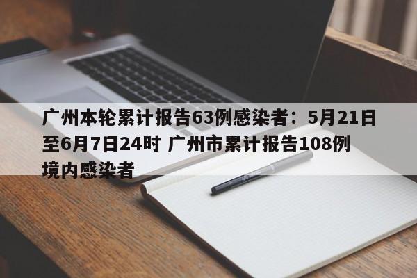 广州本轮累计报告63例感染者：5月21日至6月7日24时 广州市累计报告108例境内感染者