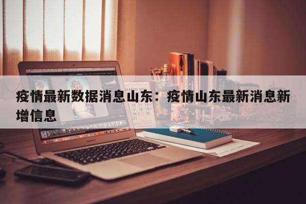 疫情最新数据消息山东:疫情山东最新消息新增信息