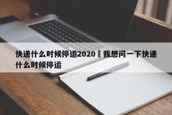 快递什么时候停运2020›我想问一下快递什么时候停运