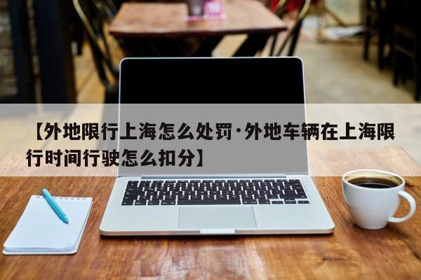 【外地限行上海怎么处罚·外地车辆在上海限行时间行驶怎么扣分】