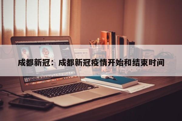 成都新冠：成都新冠疫情开始和结束时间