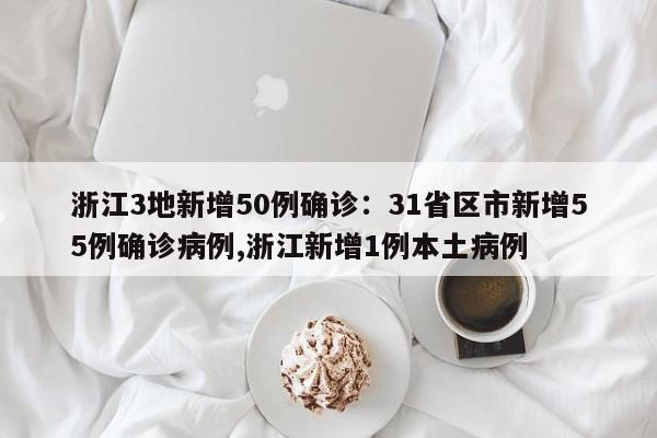 浙江3地新增50例确诊：31省区市新增55例确诊病例,浙江新增1例本土病例