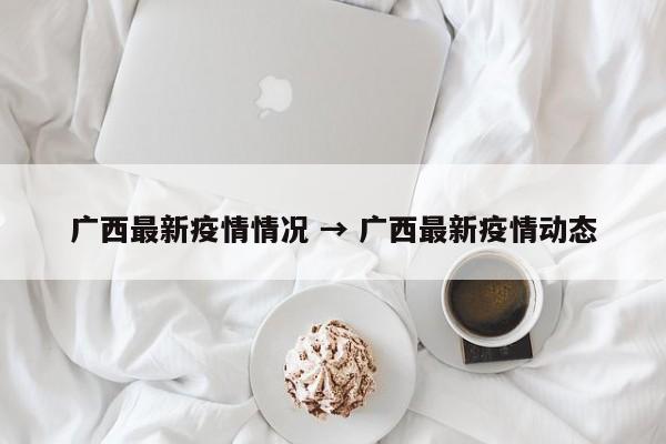广西最新疫情情况 → 广西最新疫情动态