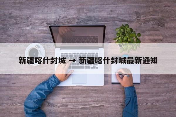 新疆喀什封城 → 新疆喀什封城最新通知