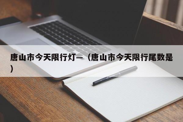 唐山市今天限行灯—（唐山市今天限行尾数是）